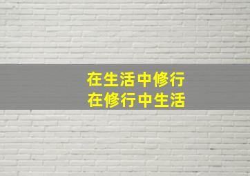 在生活中修行 在修行中生活